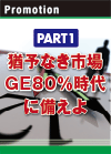 PART1 猶予なき市場 GE80％時代に備えよ